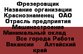 Фрезеровщик › Название организации ­ Краснознаменец, ОАО › Отрасль предприятия ­ Машиностроение › Минимальный оклад ­ 40 000 - Все города Работа » Вакансии   . Алтайский край